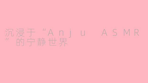 沉浸于“Anju ASMR”的宁静世界