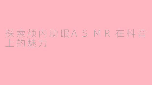 探索颅内助眠ASMR在抖音上的魅力