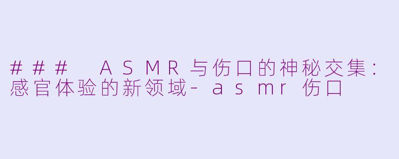 ### ASMR与伤口的神秘交集：感官体验的新领域-asmr伤口