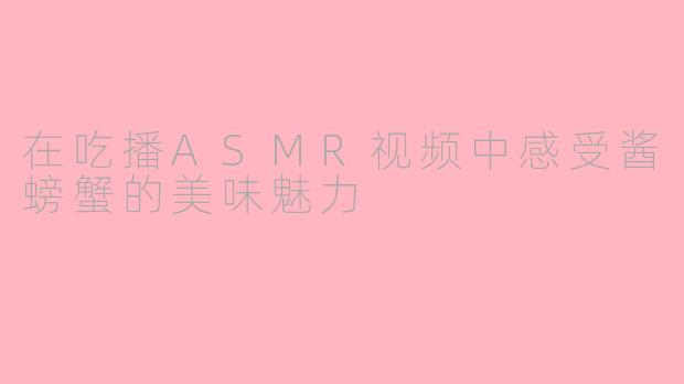 在吃播ASMR视频中感受酱螃蟹的美味魅力