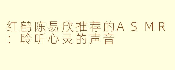 红鹤陈易欣推荐的ASMR：聆听心灵的声音