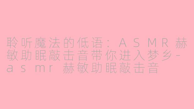 聆听魔法的低语：ASMR赫敏助眠敲击音带你进入梦乡-asmr赫敏助眠敲击音