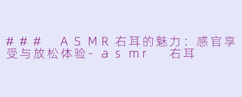 ### ASMR右耳的魅力：感官享受与放松体验-asmr 右耳