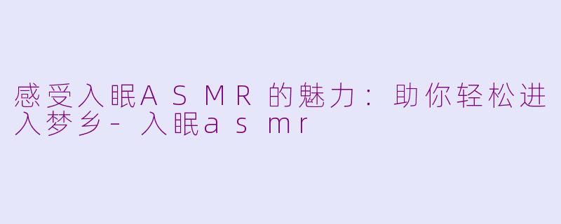 感受入眠ASMR的魅力：助你轻松进入梦乡-入眠asmr