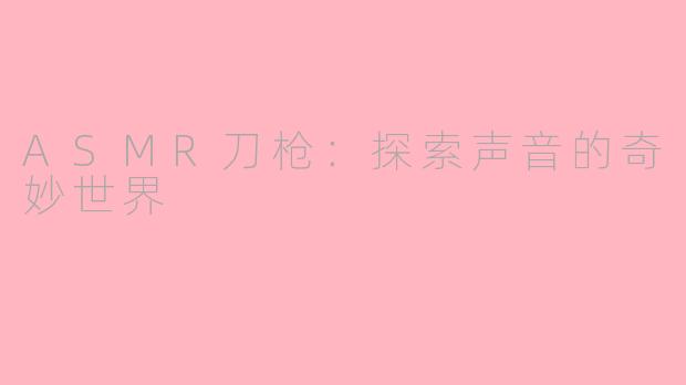 ASMR刀枪：探索声音的奇妙世界