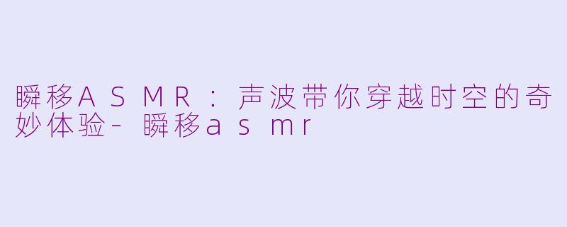 瞬移ASMR：声波带你穿越时空的奇妙体验-瞬移asmr