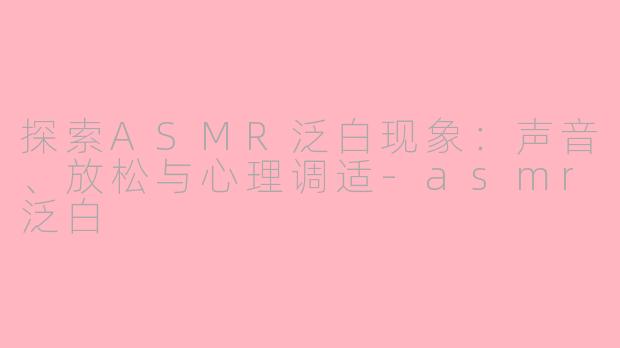 探索ASMR泛白现象：声音、放松与心理调适-asmr泛白