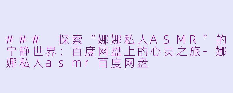 ### 探索“娜娜私人ASMR”的宁静世界：百度网盘上的心灵之旅-娜娜私人asmr百度网盘