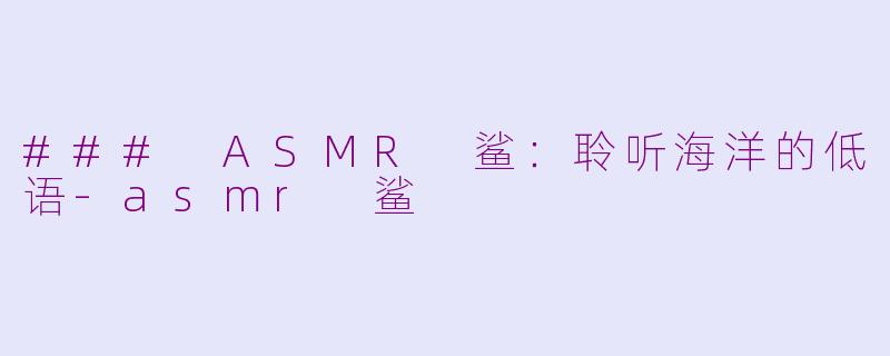 ### ASMR 鲨：聆听海洋的低语-asmr 鲨