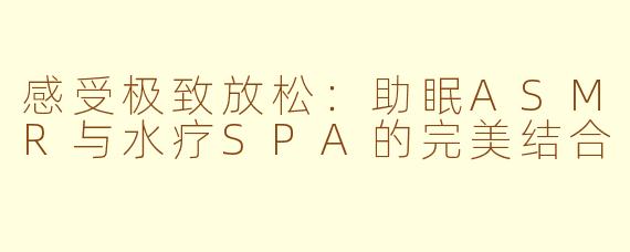 感受极致放松：助眠ASMR与水疗SPA的完美结合