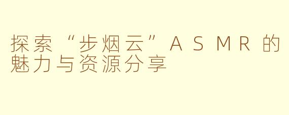 探索“步烟云”ASMR的魅力与资源分享