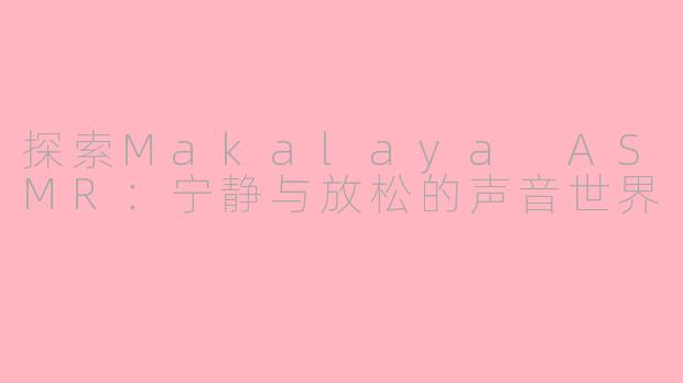 探索Makalaya ASMR：宁静与放松的声音世界