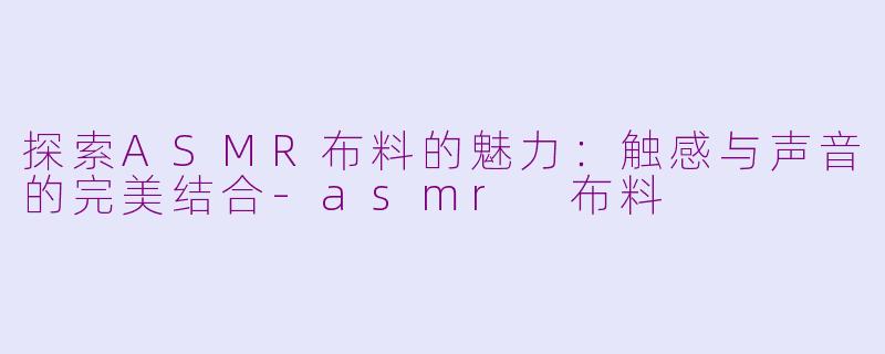 探索ASMR布料的魅力：触感与声音的完美结合-asmr 布料