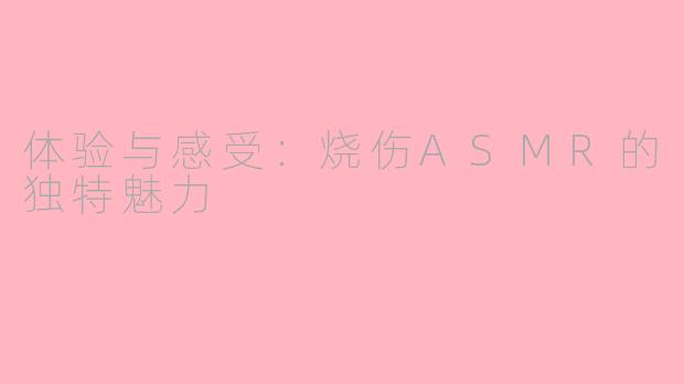体验与感受：烧伤ASMR的独特魅力