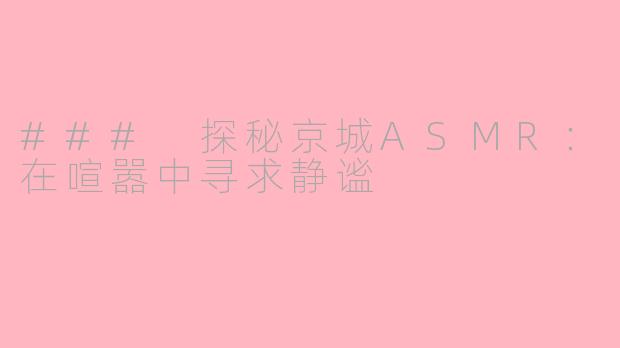 ### 探秘京城ASMR：在喧嚣中寻求静谧