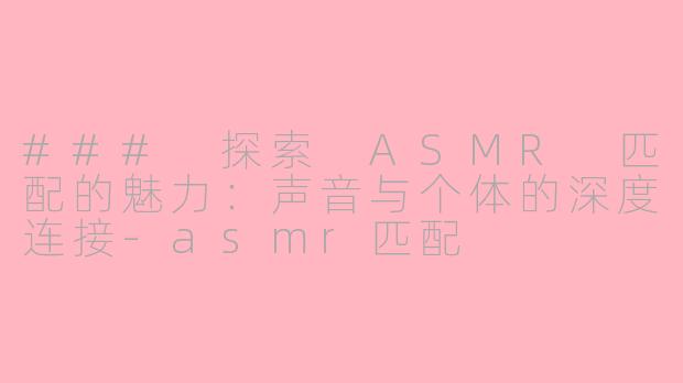 ### 探索 ASMR 匹配的魅力：声音与个体的深度连接-asmr匹配