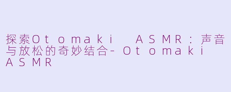 探索Otomaki ASMR：声音与放松的奇妙结合-Otomaki ASMR