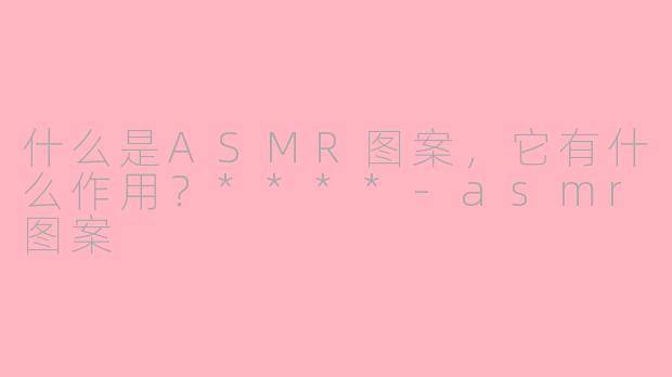 什么是ASMR图案，它有什么作用？****
