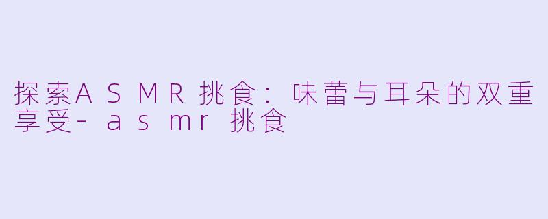 探索ASMR挑食：味蕾与耳朵的双重享受-asmr挑食