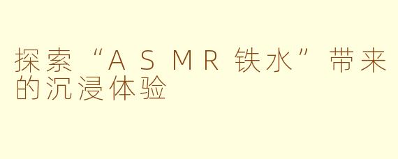 探索“ASMR铁水”带来的沉浸体验