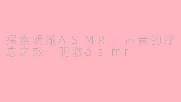 探索明澈ASMR：声音的疗愈之旅-明澈asmr