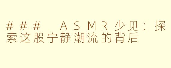 ### ASMR少见：探索这股宁静潮流的背后