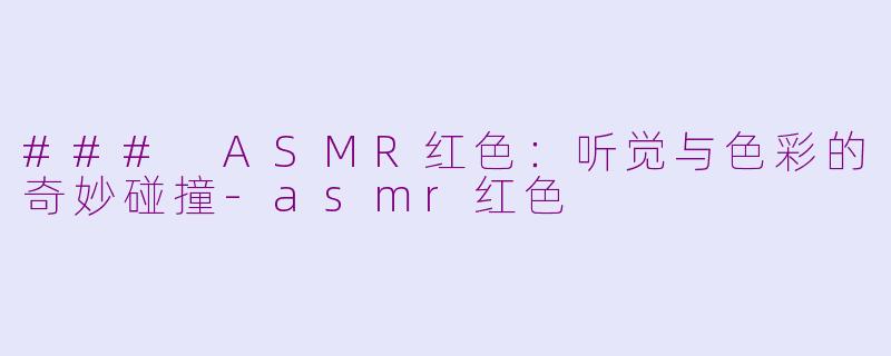 ### ASMR红色：听觉与色彩的奇妙碰撞-asmr红色
