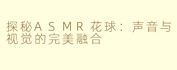 探秘ASMR花球：声音与视觉的完美融合