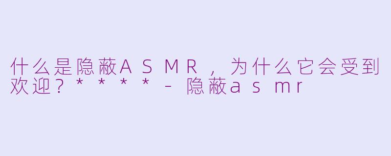什么是隐蔽ASMR，为什么它会受到欢迎？****-隐蔽asmr