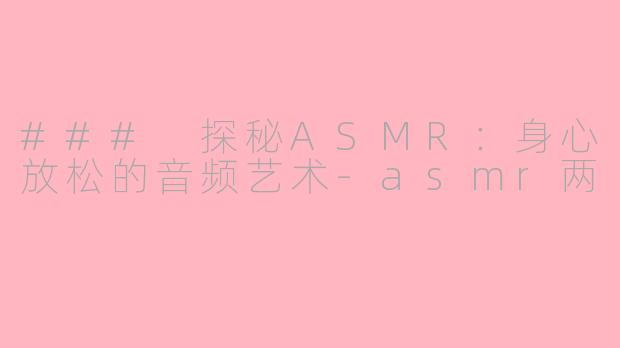 ### 探秘ASMR：身心放松的音频艺术-asmr两