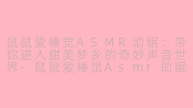 鼠鼠爱睡觉ASMR助眠：带你进入甜美梦乡的奇妙声音世界-鼠鼠爱睡觉Asmr助眠
