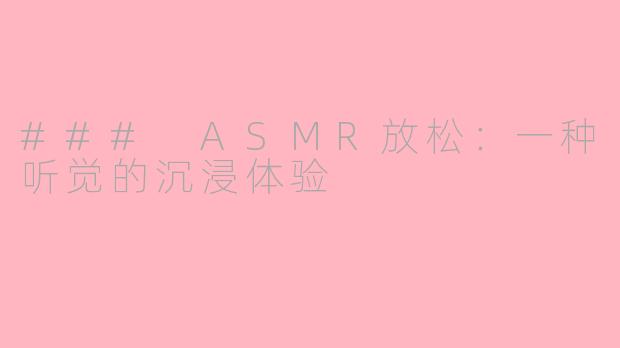 ### ASMR放松：一种听觉的沉浸体验