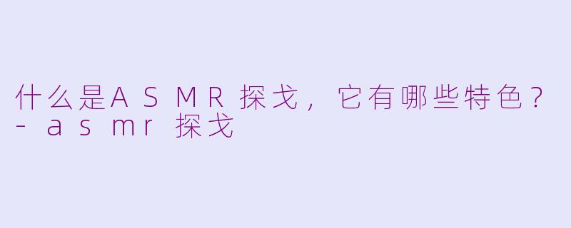 什么是ASMR探戈，它有哪些特色？-asmr探戈