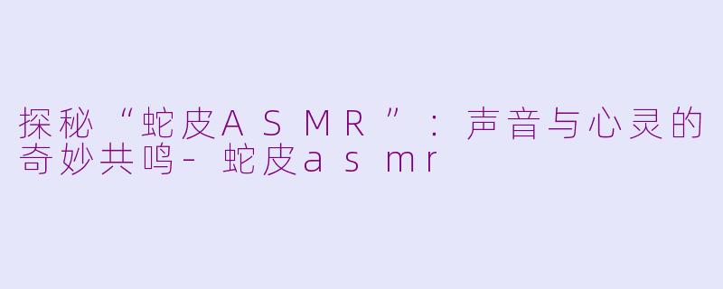 探秘“蛇皮ASMR”：声音与心灵的奇妙共鸣-蛇皮asmr