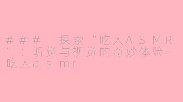 ### 探索“吃人ASMR”：听觉与视觉的奇妙体验-吃人asmr