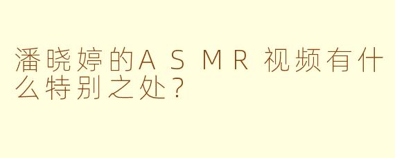 潘晓婷的ASMR视频有什么特别之处？