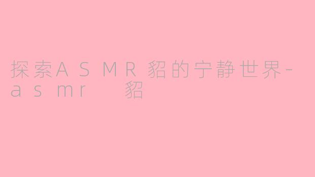 探索ASMR貂的宁静世界-asmr 貂