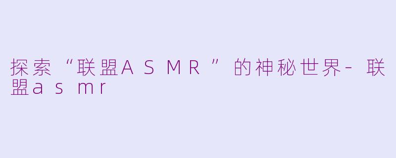 探索“联盟ASMR”的神秘世界-联盟asmr