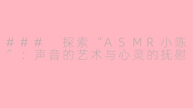 ### 探索“ASMR小陈”：声音的艺术与心灵的抚慰