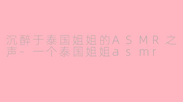 沉醉于泰国姐姐的ASMR之声-一个泰国姐姐asmr