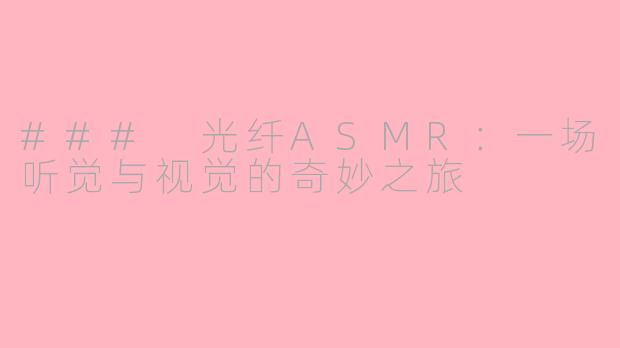 ### 光纤ASMR：一场听觉与视觉的奇妙之旅