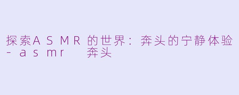 探索ASMR的世界：奔头的宁静体验-asmr 奔头