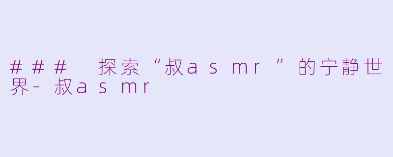### 探索“叔asmr”的宁静世界-叔asmr