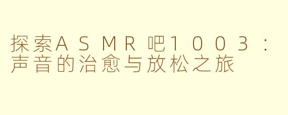 探索ASMR吧1003：声音的治愈与放松之旅