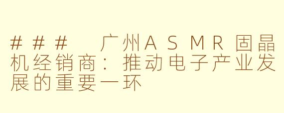### 广州ASMR固晶机经销商：推动电子产业发展的重要一环