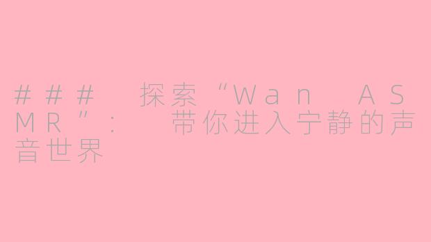 ### 探索“Wan ASMR”: 带你进入宁静的声音世界