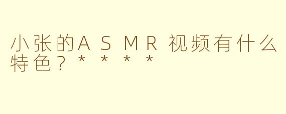 小张的ASMR视频有什么特色？****