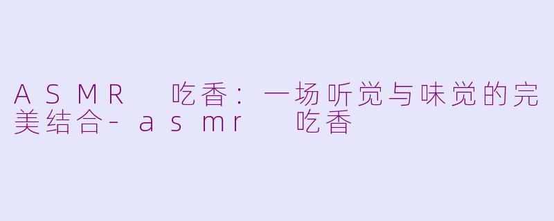 ASMR 吃香：一场听觉与味觉的完美结合-asmr 吃香