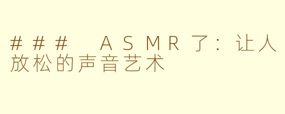 ### ASMR了：让人放松的声音艺术