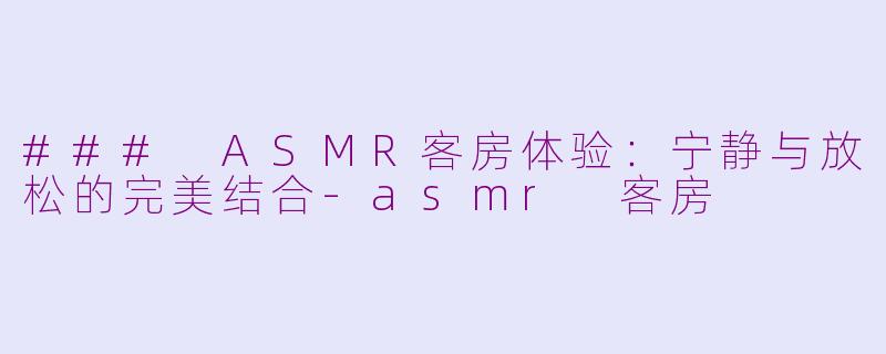 ### ASMR客房体验：宁静与放松的完美结合-asmr 客房